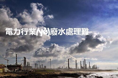 電力行業(yè)廢水處理難題何解？探尋綠色發(fā)展新路徑！